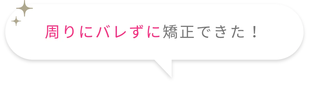周りにバレずに矯正できた!